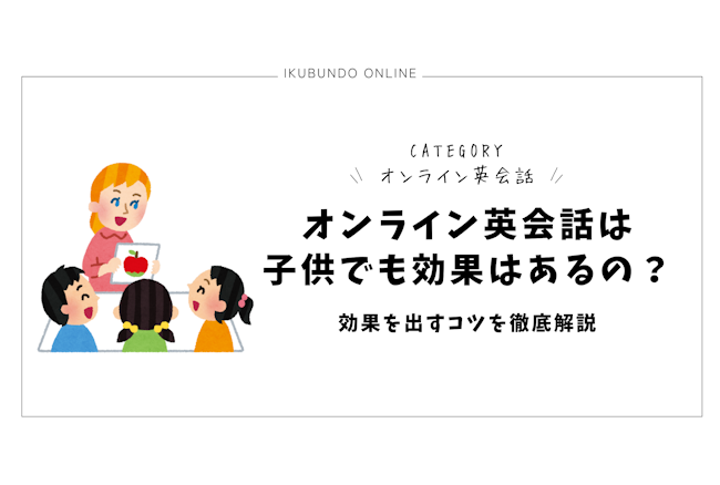 オンライン英会話は子供でも効果はあるの？効果を出すコツを徹底解説